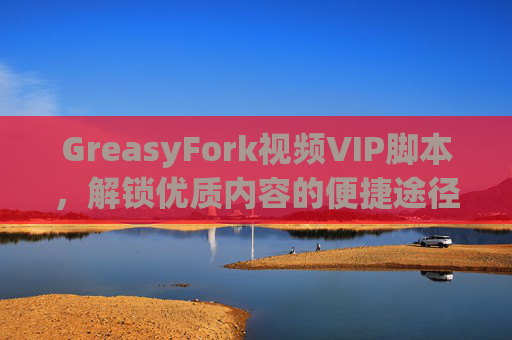 GreasyFork视频VIP脚本，解锁优质内容的便捷途径